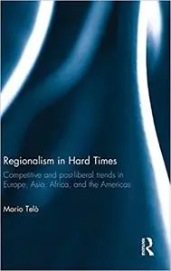 Regionalism in Hard Times: Competitive and post-liberal trends in Europe, Asia, Africa, and the Americas