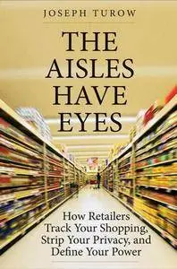 The Aisles Have Eyes : How Retailers Track Your Shopping, Strip Your Privacy, and Define Your Power