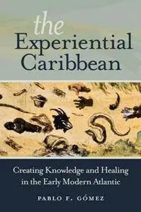 The Experiential Caribbean : Creating Knowledge and Healing in the Early Modern Atlantic