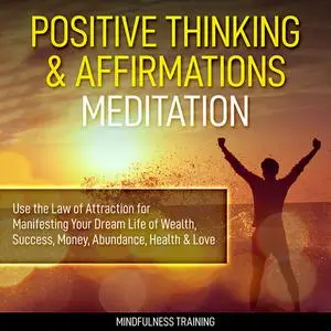 «Positive Thinking & Affirmations Meditation: Use the Law of Attraction for Manifesting Your Dream Life of Wealth, Succe