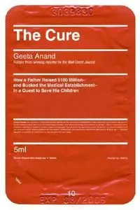 The Cure: How a Father Raised $100 Million--And Bucked the Medical Establishment--In a Quest to Save His Children  