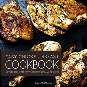 Easy Chicken Breast Cookbook: 50 Unique and Easy Chicken Breast Recipes (2nd Edition)