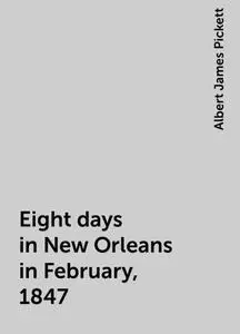 «Eight days in New Orleans in February, 1847» by Albert James Pickett