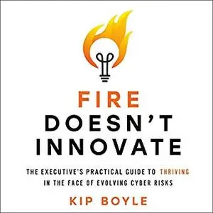 Fire Doesn't Innovate: The Executive's Practical Guide to Thriving in the Face of Evolving Cyber Risks [Audiobook]