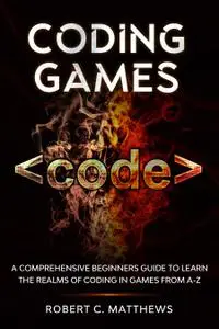 Coding Games: A Comprehensive Beginners Guide to Learn the Realms of Coding in Games from A-Z