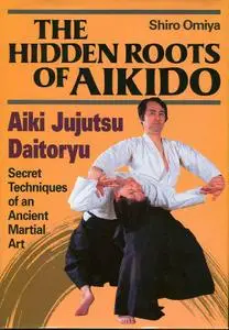 The Hidden Roots of Aikido- Aiki Jujutsu Daitoryu by Shiro Omiya