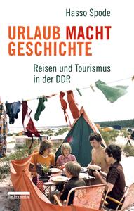 Urlaub Macht Geschichte: Reisen und Tourismus in der DDR - Hasso Spode