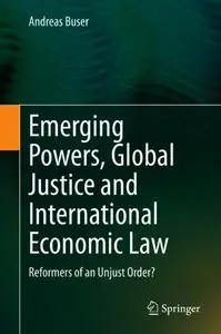 Emerging Powers, Global Justice and International Economic Law: Reformers of an Unjust Order?