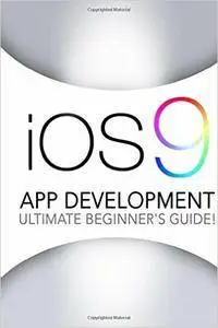 iOS 9: App Development - The Ultimate Beginner's Guide!