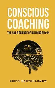 Conscious Coaching: The Art and Science of Building Buy-In [Kindle Edition]