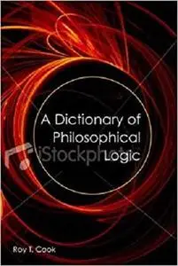 A Dictionary of Philosophical Logic by Professor Roy T. Cook