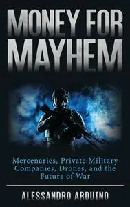 Money for Mayhem: Mercenaries, Private Military Companies, Drones, and the Future of War