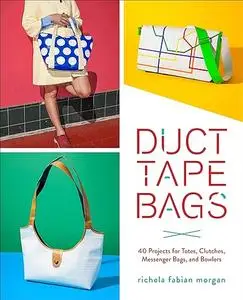 Duct Tape Bags: 40 Projects for Totes, Clutches, Messenger Bags, and Bowlers