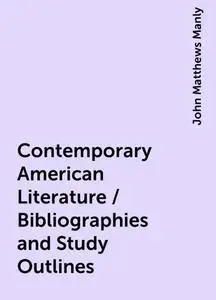 «Contemporary American Literature / Bibliographies and Study Outlines» by John Matthews Manly