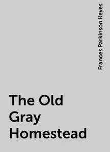 «The Old Gray Homestead» by Frances Parkinson Keyes