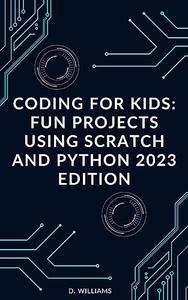 Coding for Kids: Fun Projects Using Scratch and Python: 2023 edition