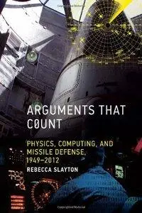 Arguments That Count: Physics, Computing, and Missile Defense, 1949-2012