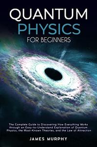Quantum Physics for Beginners : The Complete Guide to Discovering How Everything Works