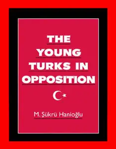 The Young Turks in Opposition (Studies in Middle Eastern History)