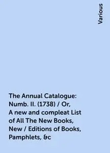 «The Annual Catalogue: Numb. II. (1738) / Or, A new and compleat List of All The New Books, New / Editions of Books, Pam