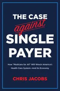 The Case Against Single Payer: How 'Medicare for All' Will Wreck America's Health Care System—And Its Economy