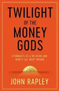 Twilight of the Money Gods: Economics As a Religion and How It All Went Wrong