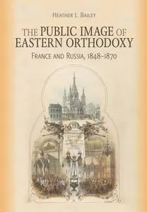 The Public Image of Eastern Orthodoxy: France and Russia, 1848–1870 (NIU in Orthodox Christian Studies)