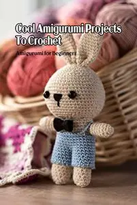 Cool Amigurumi Projects To Crochet: Amigurumi for Beginners