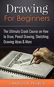 Drawing For Beginners: The Ultimate Crash Course on How to Draw, Pencil Drawing, Sketching, Drawing Ideas & More