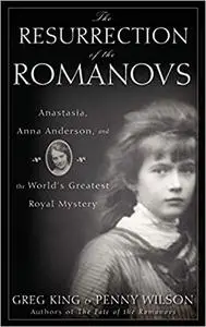 The Resurrection of the Romanovs: Anastasia, Anna Anderson, and the World's Greatest Royal Mystery