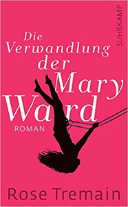 Die Verwandlung der Mary Ward - Rose Tremain