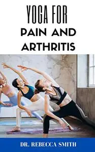 YOGA FOR PAIN AND ARTHRITIS: A Yoga Exercise Guide to Help You Conquer Back Pain, Body Pain and Arthritis.
