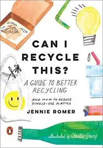 Can I Recycle This?: A Guide to Better Recycling and How to Reduce Single-Use Plastics