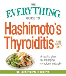 «The Everything Guide to Hashimoto's Thyroiditis: A Healing Plan for Managing Symptoms Naturally» by Aimee McNew