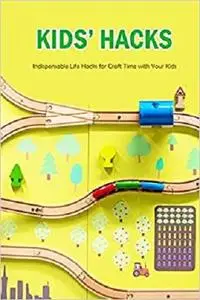 Kids’ Hacks: Indispensable Life Hacks for Craft Time with Your Kids: Life Hacks for Kids