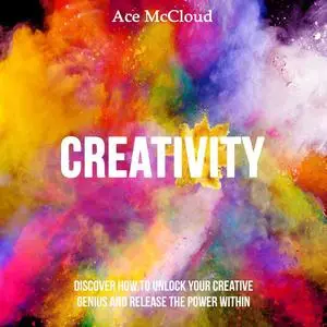 «Creativity: Discover How To Unlock Your Creative Genius And Release The Power Within» by Ace McCloud