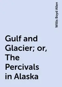 «Gulf and Glacier; or, The Percivals in Alaska» by Willis Boyd Allen