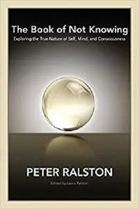 The Book of Not Knowing: Exploring the True Nature of Self, Mind, and Consciousness