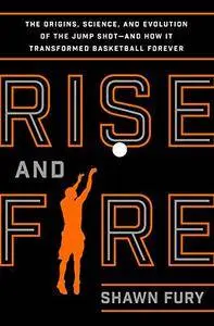 Rise and Fire: The Origins, Science, and Evolution of the Jump Shot and How It Transformed Basketball Forever