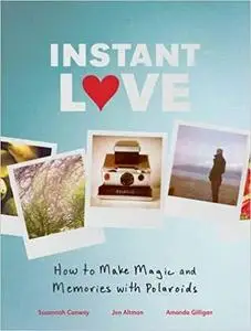 Instant Love: How to Make Magic and Memories with Polaroids