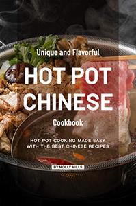 Unique and Flavorful Hot Pot Chinese Cookbook: Hot Pot Cooking made Easy with the best Chinese Recipes