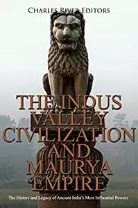 The Indus Valley Civilization and Maurya Empire: The History and Legacy of Ancient India’s Most Influential Powers