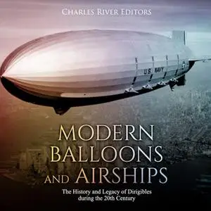 «Modern Balloons and Airships: The History and Legacy of Dirigibles during the 20th Century» by Charles River Editors