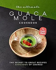 The Ultimate Guacamole Cookbook: The Secret to Great Recipes - Avocados Of Course!