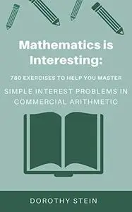 Mathematics is Interesting: 780 Exercises to Help you Master Simple Interest problems in Commercial Arithmetic