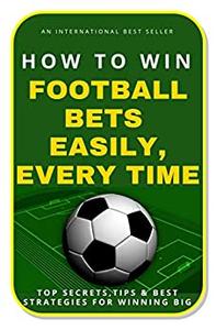 How To Win Football Bets Easily, Every Time: Top Secrets, Tips And Best Strategies For Winning Big