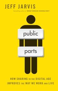 «Public Parts: How Sharing in the Digital Age Improves the Way We Work and Live» by Jeff Jarvis