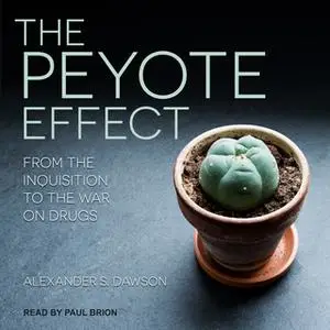 «The Peyote Effect: From the Inquisition to the War on Drugs» by Alexander S. Dawson