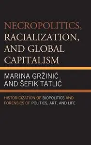 Necropolitics, Racialization, and Global Capitalism: Historicization of Biopolitics and Forensics of Politics, Art, and Life