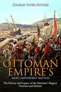 The Ottoman Empire’s Most Important Battles: The History and Legacy of the Ottomans’ Biggest Victories and Defeats